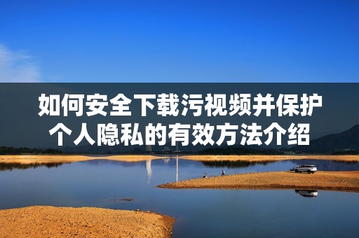 如何安全下载污视频并保护个人隐私的有效方法介绍