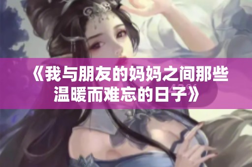 《我与朋友的妈妈之间那些温暖而难忘的日子》