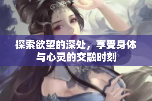 探索欲望的深处，享受身体与心灵的交融时刻