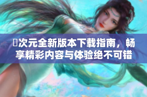 囧次元全新版本下载指南，畅享精彩内容与体验绝不可错过