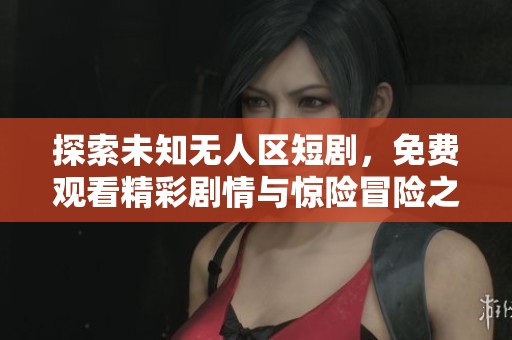 探索未知无人区短剧，免费观看精彩剧情与惊险冒险之旅