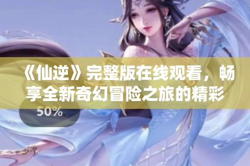 《仙逆》完整版在线观看，畅享全新奇幻冒险之旅的精彩故事