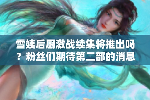 雪姨后厨激战续集将推出吗？粉丝们期待第二部的消息！