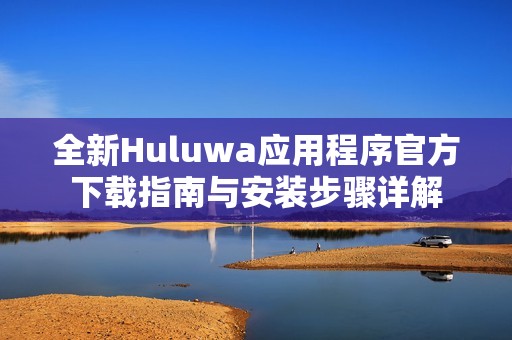全新Huluwa应用程序官方下载指南与安装步骤详解