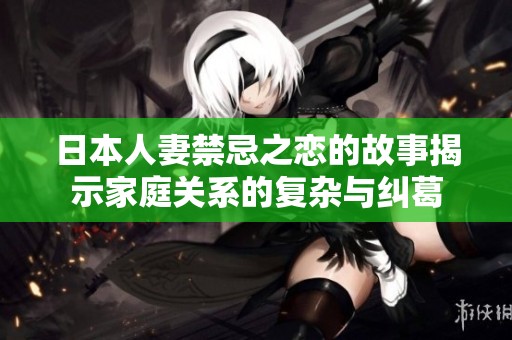 日本人妻禁忌之恋的故事揭示家庭关系的复杂与纠葛