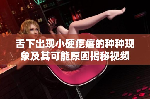 舌下出现小硬疙瘩的种种现象及其可能原因揭秘视频