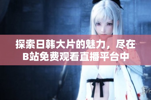 探索日韩大片的魅力，尽在B站免费观看直播平台中