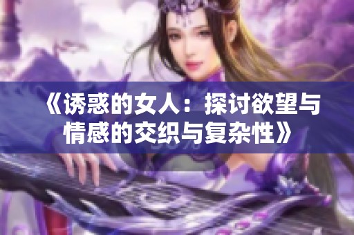 《诱惑的女人：探讨欲望与情感的交织与复杂性》