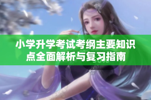 小学升学考试考纲主要知识点全面解析与复习指南