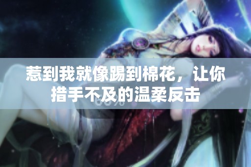 惹到我就像踢到棉花，让你措手不及的温柔反击