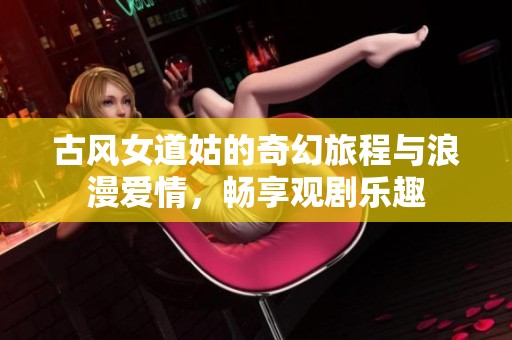 古风女道姑的奇幻旅程与浪漫爱情，畅享观剧乐趣