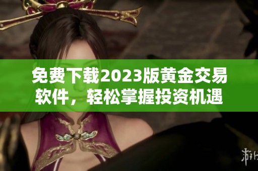 免费下载2023版黄金交易软件，轻松掌握投资机遇