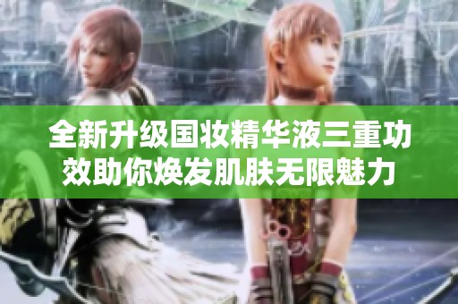 全新升级国妆精华液三重功效助你焕发肌肤无限魅力