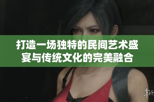 打造一场独特的民间艺术盛宴与传统文化的完美融合