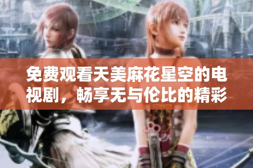 免费观看天美麻花星空的电视剧，畅享无与伦比的精彩内容