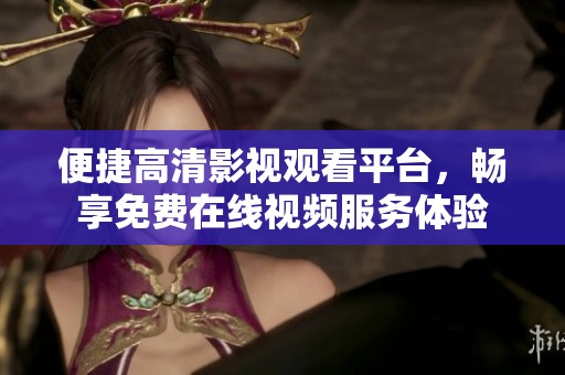 便捷高清影视观看平台，畅享免费在线视频服务体验