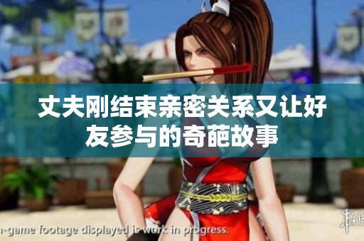 丈夫刚结束亲密关系又让好友参与的奇葩故事