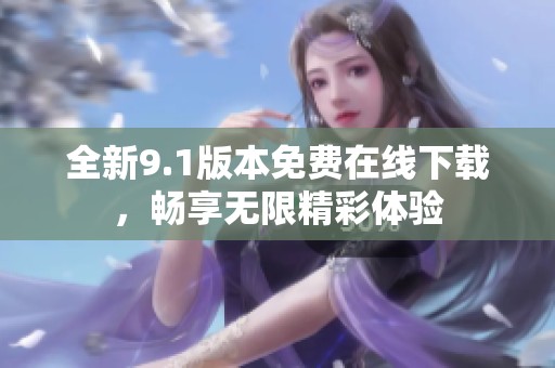 全新9.1版本免费在线下载，畅享无限精彩体验
