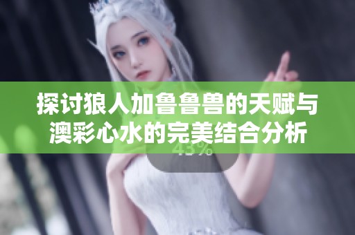 探讨狼人加鲁鲁兽的天赋与澳彩心水的完美结合分析