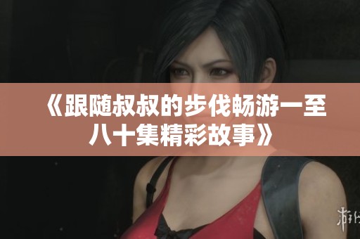 《跟随叔叔的步伐畅游一至八十集精彩故事》
