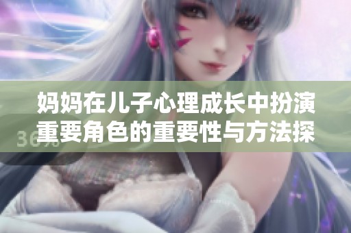 妈妈在儿子心理成长中扮演重要角色的重要性与方法探讨