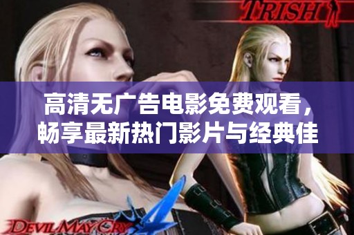 高清无广告电影免费观看，畅享最新热门影片与经典佳作的无限乐趣