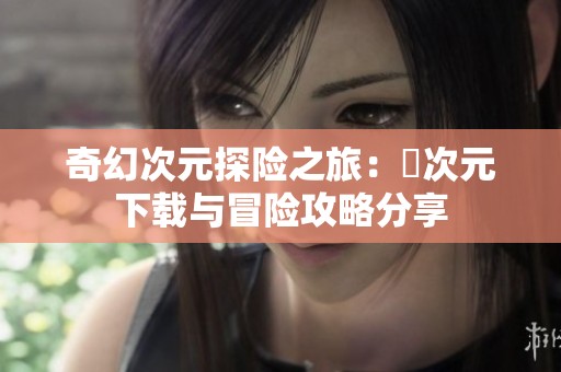 奇幻次元探险之旅：囧次元下载与冒险攻略分享