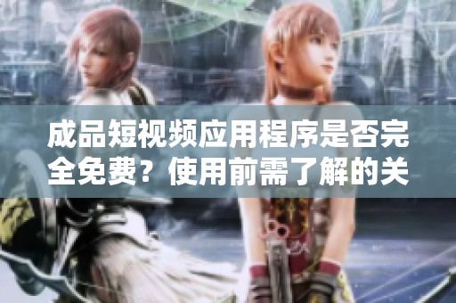 成品短视频应用程序是否完全免费？使用前需了解的关键信息