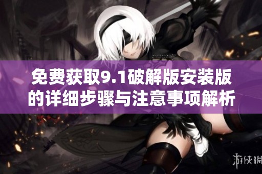 免费获取9.1破解版安装版的详细步骤与注意事项解析