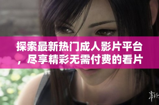 探索最新热门成人影片平台，尽享精彩无需付费的看片体验