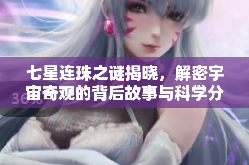 七星连珠之谜揭晓，解密宇宙奇观的背后故事与科学分析