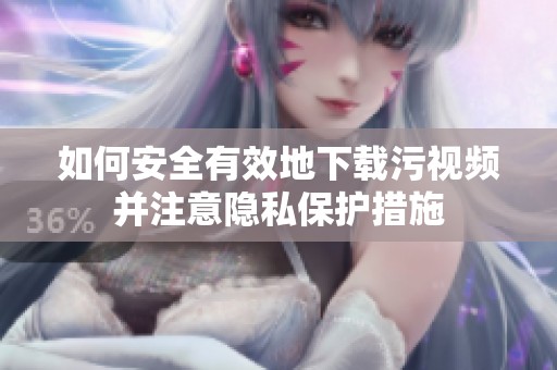 如何安全有效地下载污视频并注意隐私保护措施