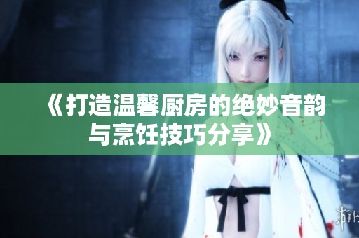 《打造温馨厨房的绝妙音韵与烹饪技巧分享》
