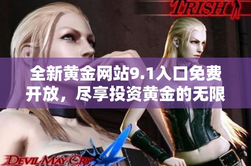 全新黄金网站9.1入口免费开放，尽享投资黄金的无限机会