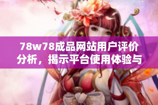 78w78成品网站用户评价分析，揭示平台使用体验与服务质量