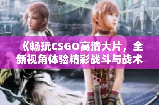 《畅玩CSGO高清大片，全新视角体验精彩战斗与战术策略》