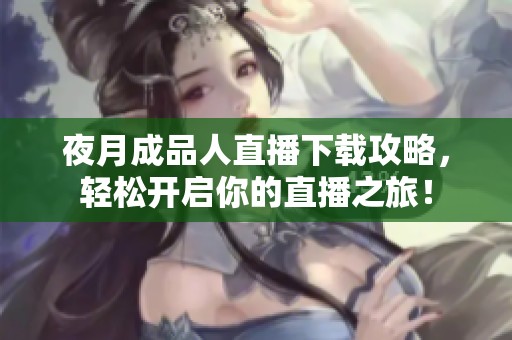 夜月成品人直播下载攻略，轻松开启你的直播之旅！