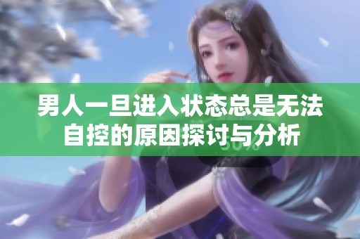 男人一旦进入状态总是无法自控的原因探讨与分析