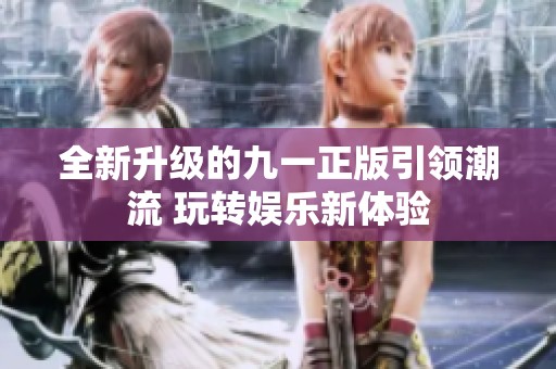 全新升级的九一正版引领潮流 玩转娱乐新体验