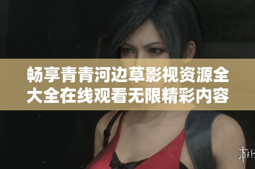 畅享青青河边草影视资源全大全在线观看无限精彩内容