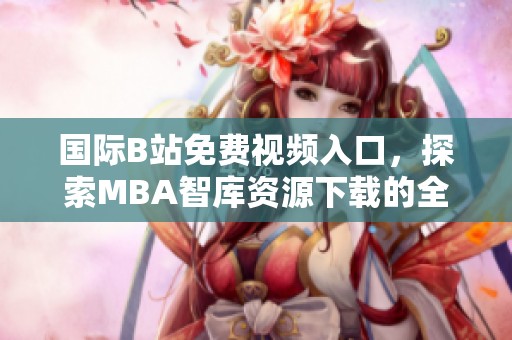 国际B站免费视频入口，探索MBA智库资源下载的全新路径