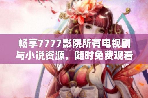 畅享7777影院所有电视剧与小说资源，随时免费观看的最佳选择