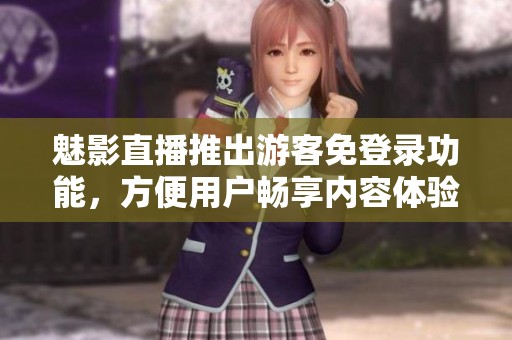 魅影直播推出游客免登录功能，方便用户畅享内容体验