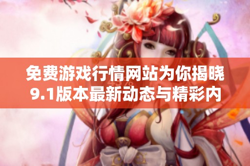 免费游戏行情网站为你揭晓9.1版本最新动态与精彩内容
