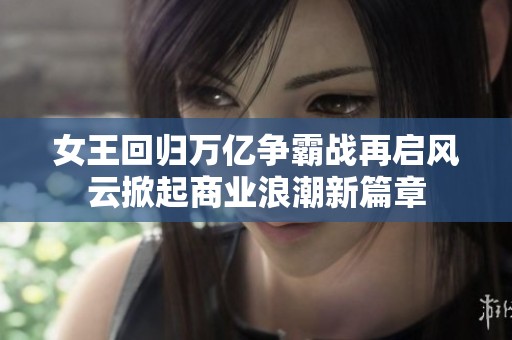 女王回归万亿争霸战再启风云掀起商业浪潮新篇章