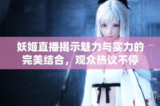 妖姬直播揭示魅力与实力的完美结合，观众热议不停