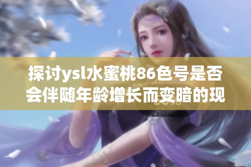 探讨ysl水蜜桃86色号是否会伴随年龄增长而变暗的现象