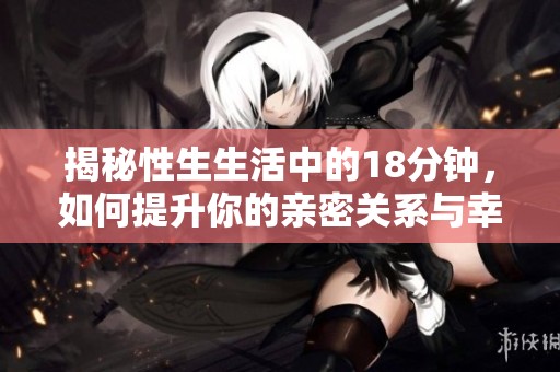 揭秘性生生活中的18分钟，如何提升你的亲密关系与幸福感