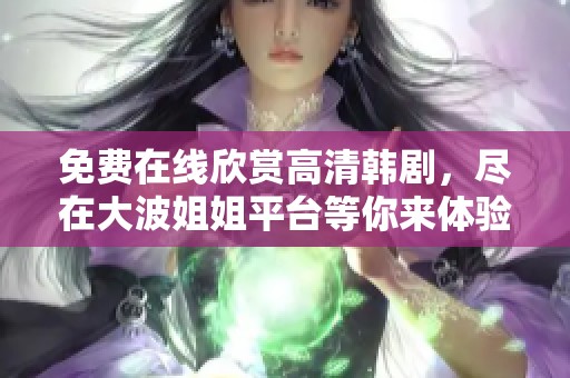 免费在线欣赏高清韩剧，尽在大波姐姐平台等你来体验