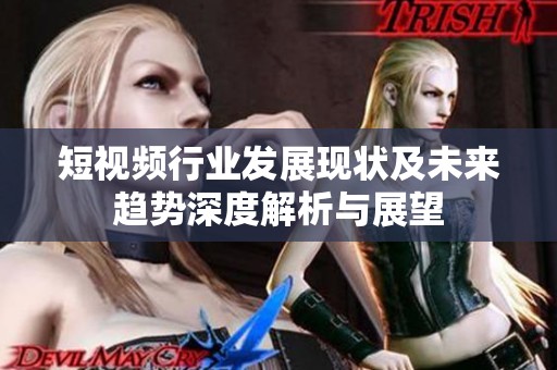 短视频行业发展现状及未来趋势深度解析与展望